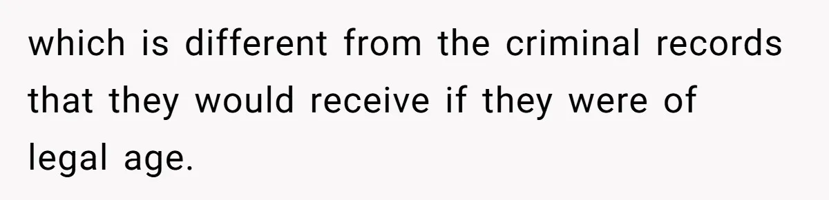 which is different from the criminal records that they would receive if they were of legal age.