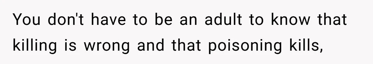You don't have to be an adult to know that killing is wrong and that poisoning kills,