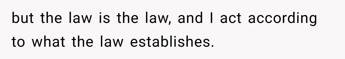 but the law is the law, and I act according to what the law establishes.