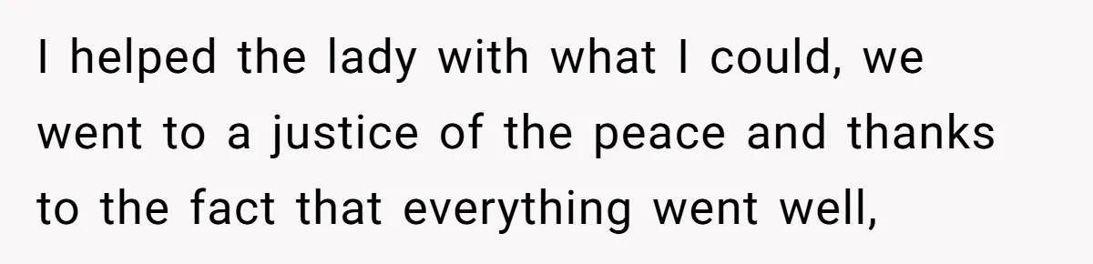 I helped the lady with what I could, we went to a justice of the peace and thanks to the fact that everything went well,