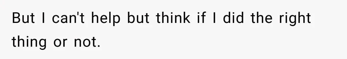 But I can't help but think if I did the right thing or not.