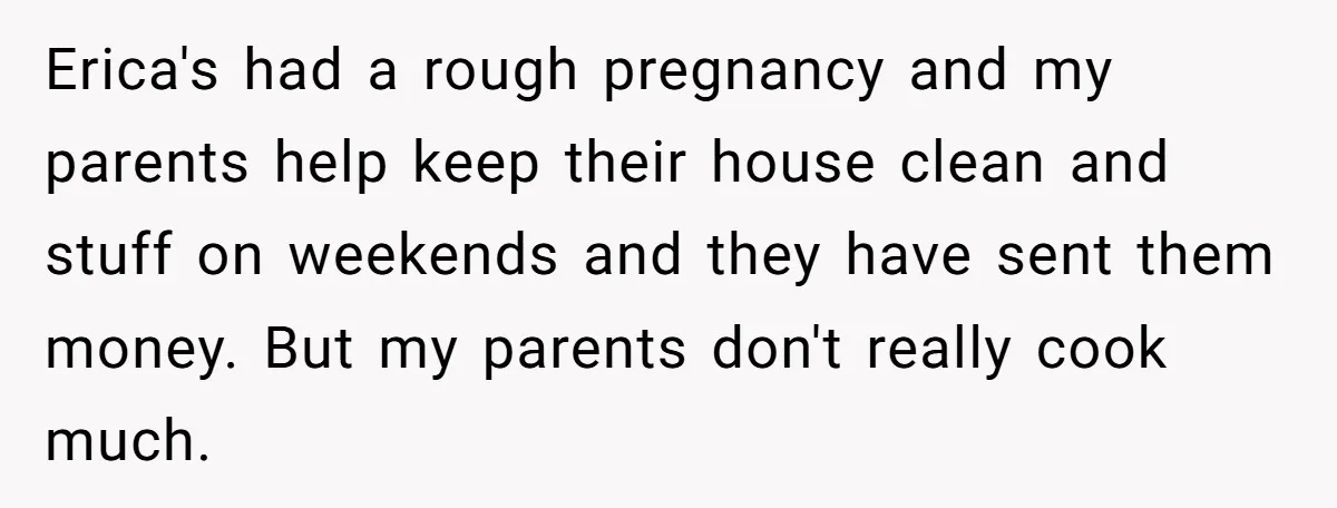 She Turned Her Neighbor’s Parking Nightmare Into a Feathered Revenge Saga Erica's had a rough pregnancy and my parents help keep their house clean and stuff on weekends and they have sent them money. But my parents don't really cook much.