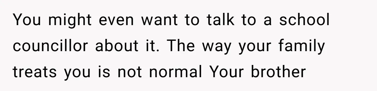 She Turned Her Neighbor’s Parking Nightmare Into a Feathered Revenge Saga You might even want to talk to a school councillor about it. The way your family treats you is not normal Your brother