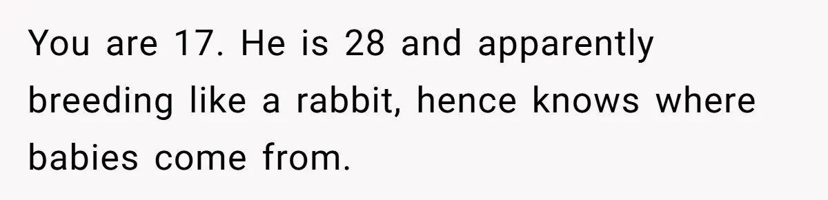 She Turned Her Neighbor’s Parking Nightmare Into a Feathered Revenge Saga You are 17. He is 28 and apparently breeding like a rabbit, hence knows where babies come from.