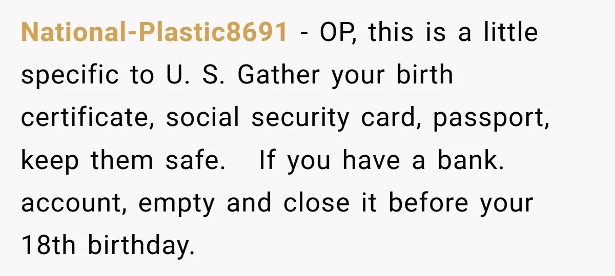 She Turned Her Neighbor’s Parking Nightmare Into a Feathered Revenge Saga National-Plastic8691 − OP, this is a little specific to U. S. Gather your birth certificate, social security card, passport, keep them safe. If you have a bank. account, empty and...