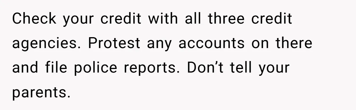She Turned Her Neighbor’s Parking Nightmare Into a Feathered Revenge Saga Check your credit with all three credit agencies. Protest any accounts on there and file police reports. Don’t tell your parents.