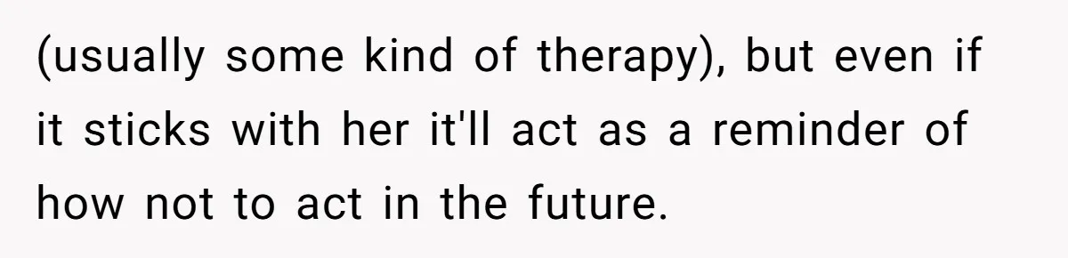 (usually some kind of therapy), but even if it sticks with her it'll act as a reminder of how not to act in the future.