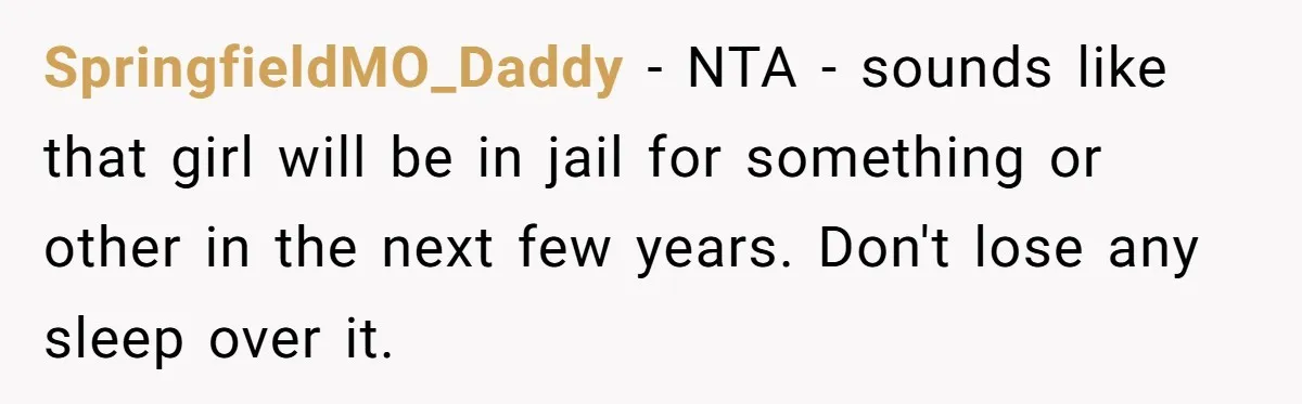 SpringfieldMO_Daddy − NTA - sounds like that girl will be in jail for something or other in the next few years. Don't lose any sleep over it.