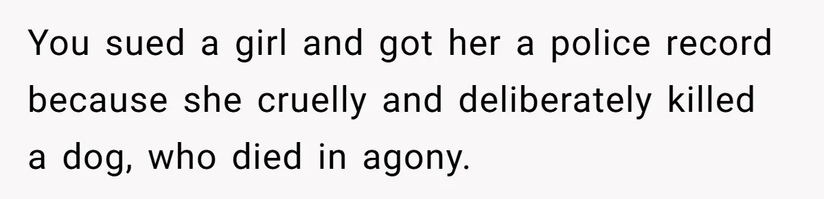 You sued a girl and got her a police record because she cruelly and deliberately killed a dog, who died in agony.