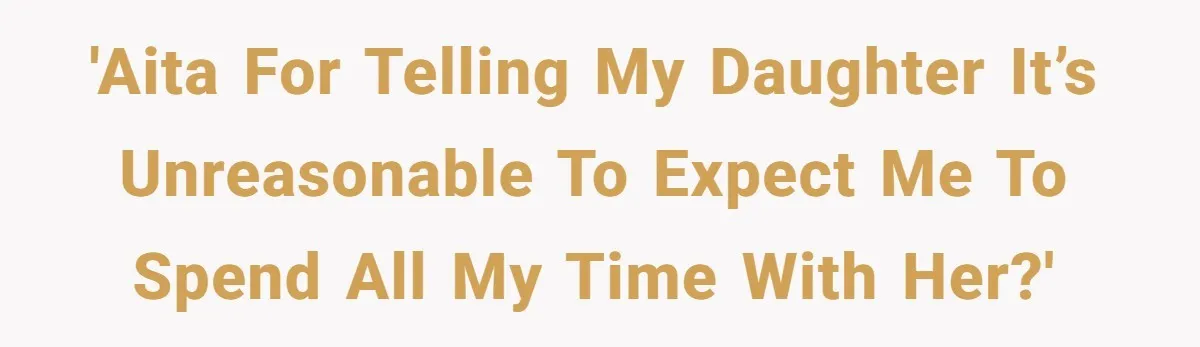 'AITA for telling my daughter it’s unreasonable to expect me to spend all my time with her?'