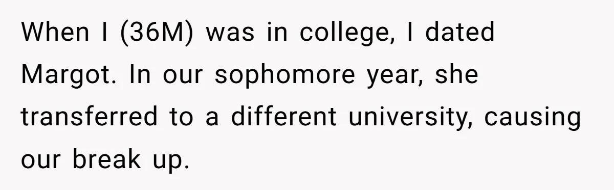 When I (36M) was in college, I dated Margot. In our sophomore year, she transferred to a different university, causing our break up.