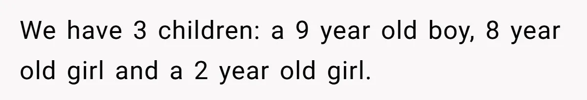 We have 3 children: a 9 year old boy, 8 year old girl and a 2 year old girl.