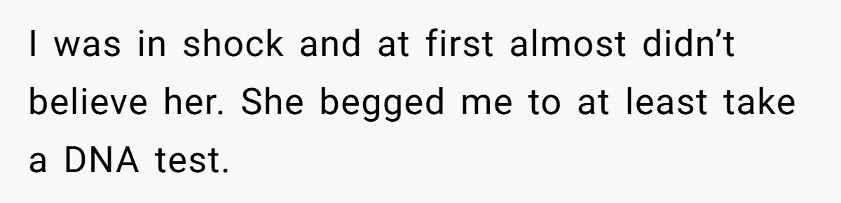 I was in shock and at first almost didn’t believe her. She begged me to at least take a DNA test.