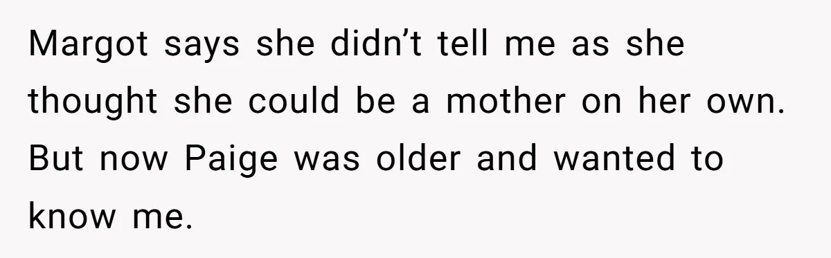 Margot says she didn’t tell me as she thought she could be a mother on her own. But now Paige was older and wanted to know me.
