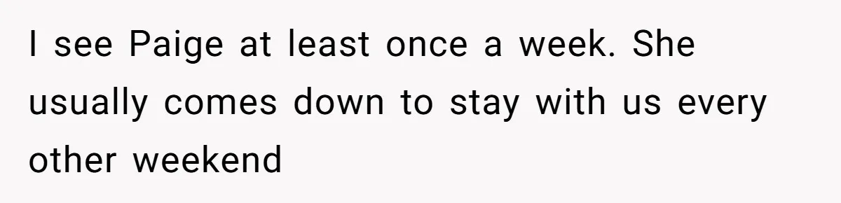 I see Paige at least once a week. She usually comes down to stay with us every other weekend