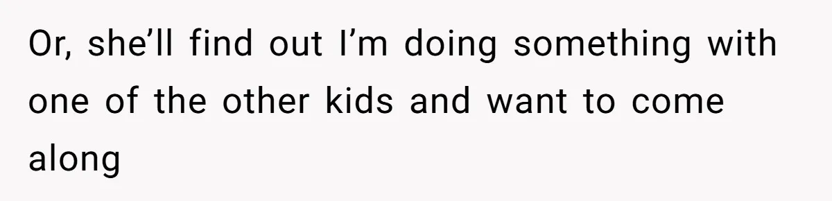 Or, she’ll find out I’m doing something with one of the other kids and want to come along