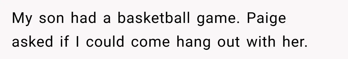 My son had a basketball game. Paige asked if I could come hang out with her.