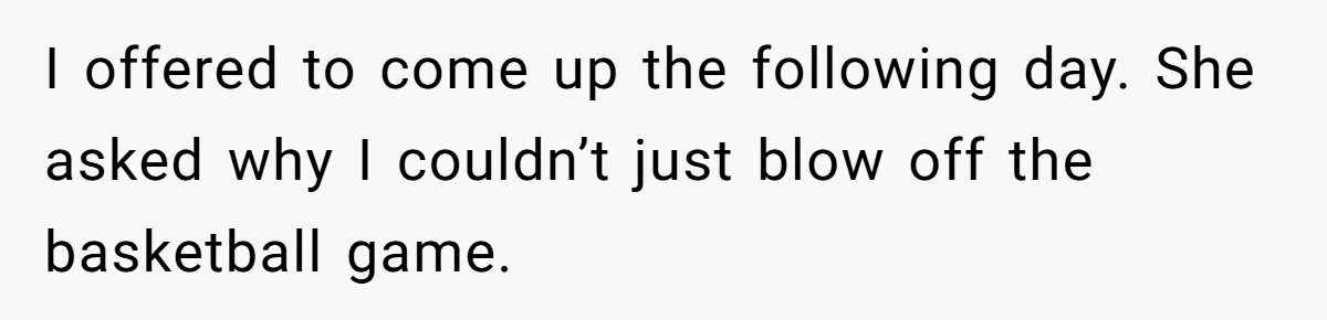 I offered to come up the following day. She asked why I couldn’t just blow off the basketball game.