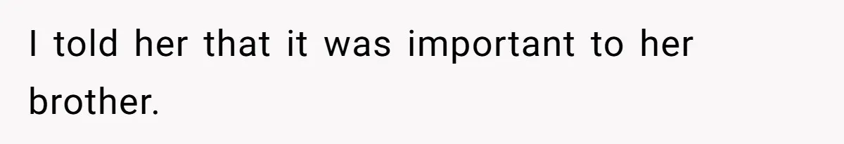 I told her that it was important to her brother.