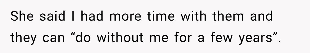 She said I had more time with them and they can “do without me for a few years”.