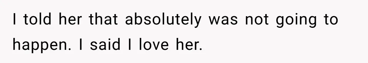 I told her that absolutely was not going to happen. I said I love her.