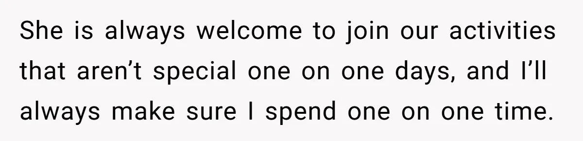 She is always welcome to join our activities that aren’t special one on one days, and I’ll always make sure I spend one on one time.