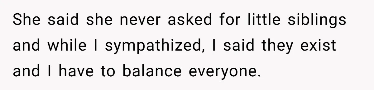 She said she never asked for little siblings and while I sympathized, I said they exist and I have to balance everyone.