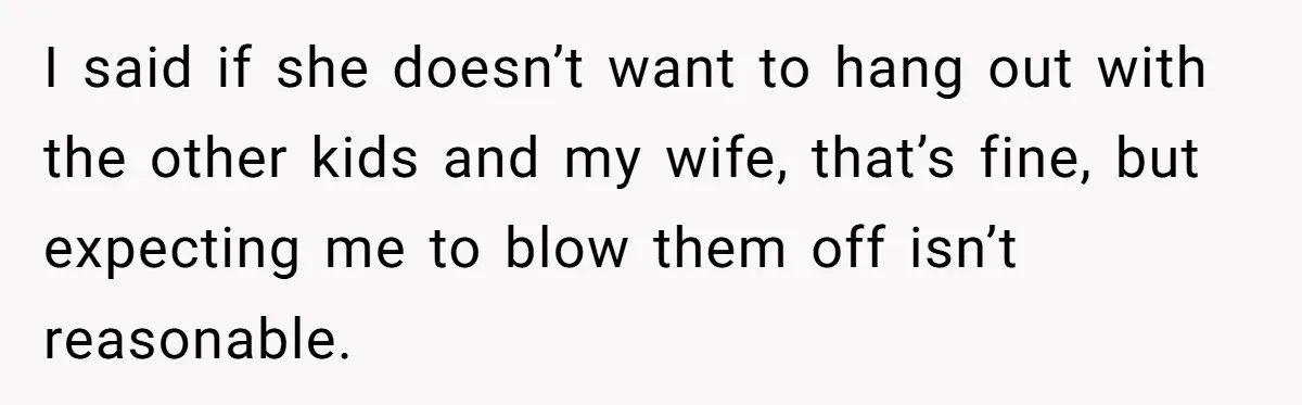 I said if she doesn’t want to hang out with the other kids and my wife, that’s fine, but expecting me to blow them off isn’t reasonable.