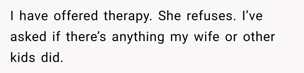I have offered therapy. She refuses. I’ve asked if there’s anything my wife or other kids did.