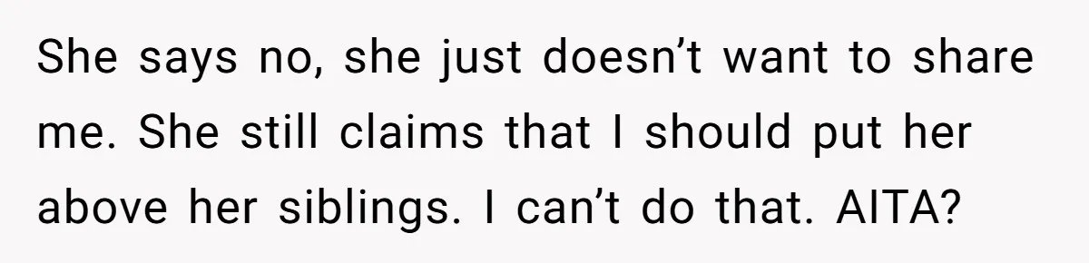She says no, she just doesn’t want to share me. She still claims that I should put her above her siblings. I can’t do that. AITA?