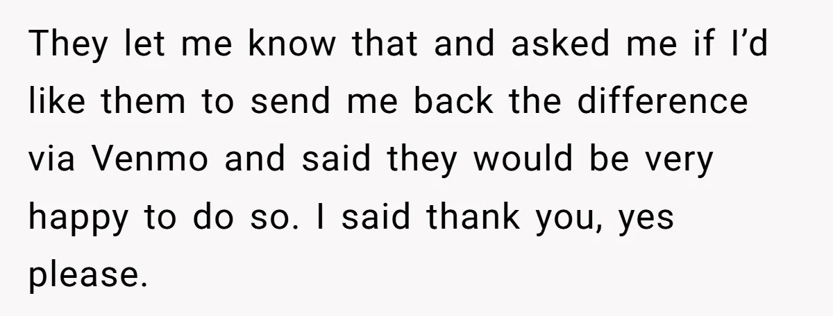 They let me know that and asked me if I’d like them to send me back the difference via Venmo and said they would be very happy to do so....