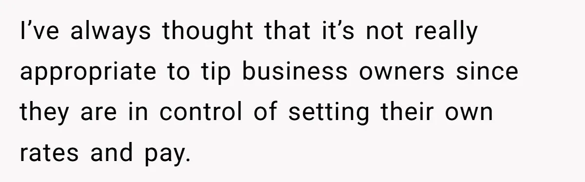 I’ve always thought that it’s not really appropriate to tip business owners since they are in control of setting their own rates and pay.