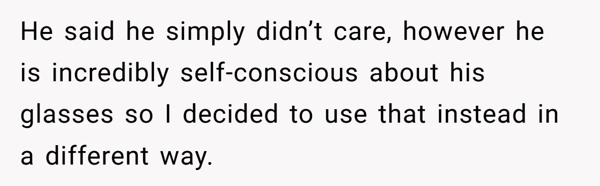 He said he simply didn’t care, however he is incredibly self-conscious about his glasses so I decided to use that instead in a different way.