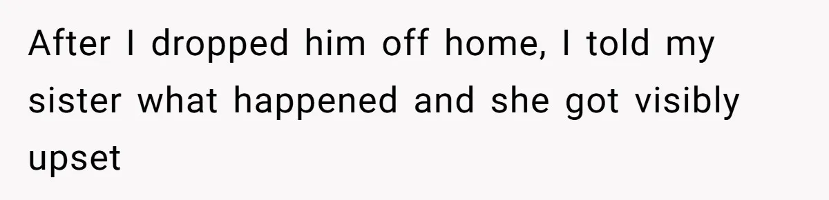 After I dropped him off home, I told my sister what happened and she got visibly upset