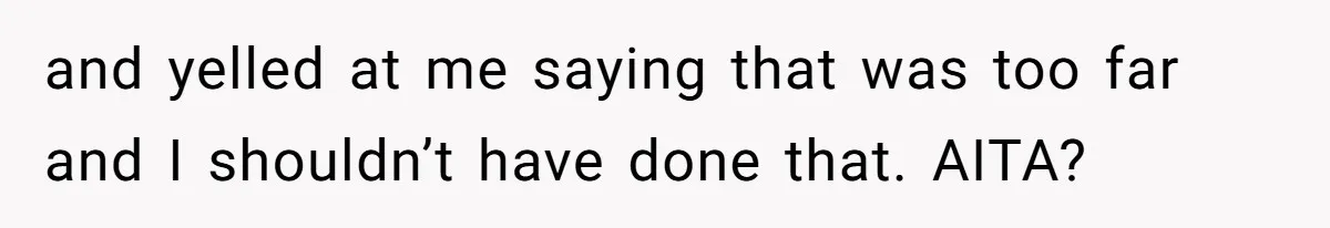 and yelled at me saying that was too far and I shouldn’t have done that. AITA?