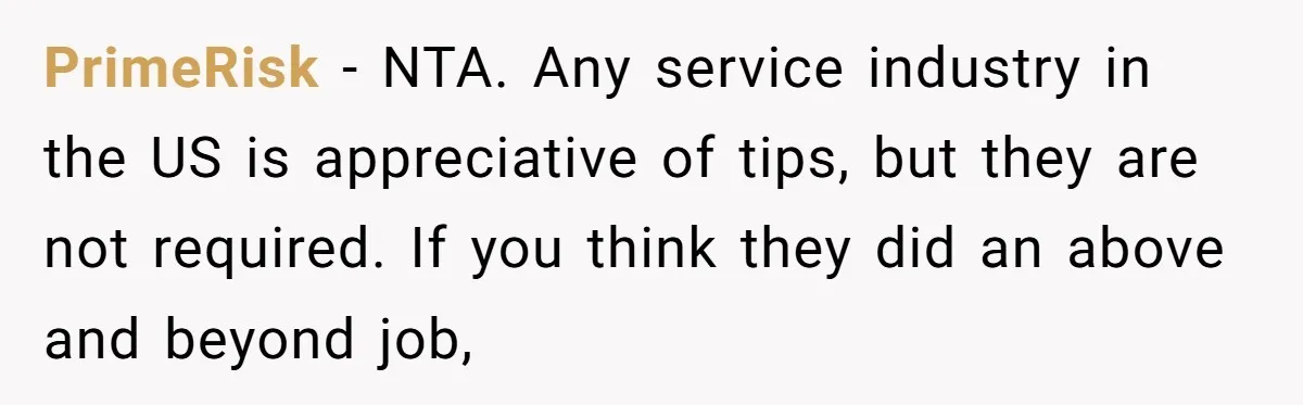 PrimeRisk − NTA. Any service industry in the US is appreciative of tips, but they are not required. If you think they did an above and beyond job,