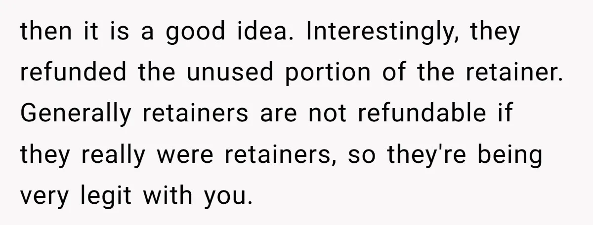 then it is a good idea. Interestingly, they refunded the unused portion of the retainer. Generally retainers are not refundable if they really were retainers, so they're being very legit...