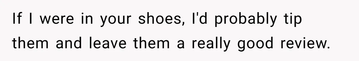If I were in your shoes, I'd probably tip them and leave them a really good review.
