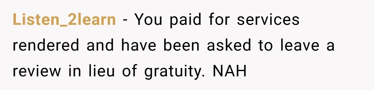 Listen_2learn − You paid for services rendered and have been asked to leave a review in lieu of gratuity. NAH