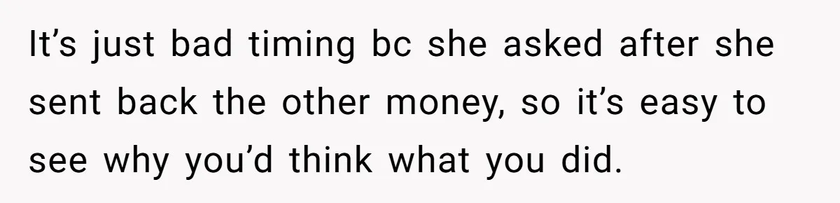 It’s just bad timing bc she asked after she sent back the other money, so it’s easy to see why you’d think what you did.
