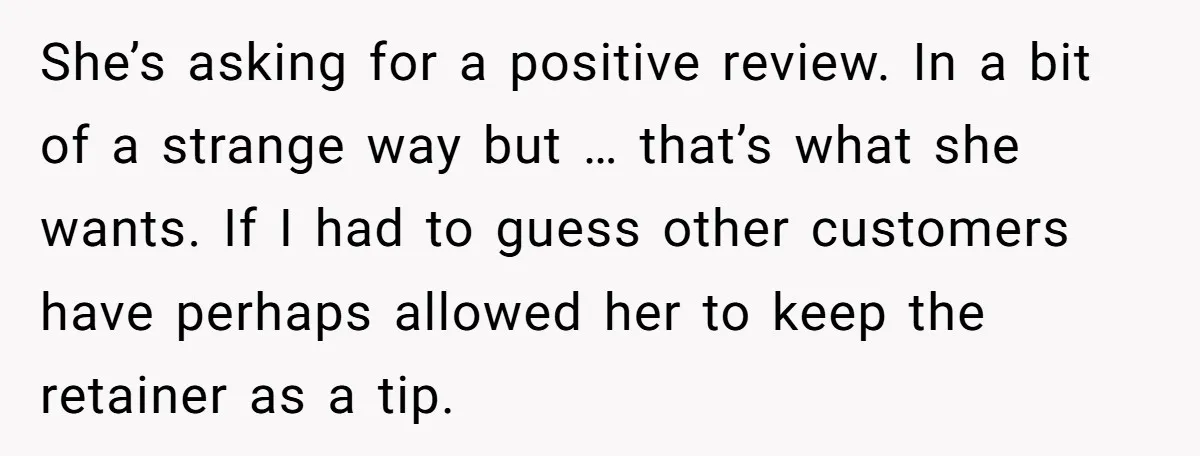 She’s asking for a positive review. In a bit of a strange way but … that’s what she wants. If I had to guess other customers have perhaps allowed her...