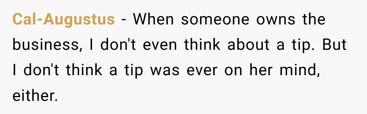 Cal-Augustus − When someone owns the business, I don't even think about a tip. But I don't think a tip was ever on her mind, either.