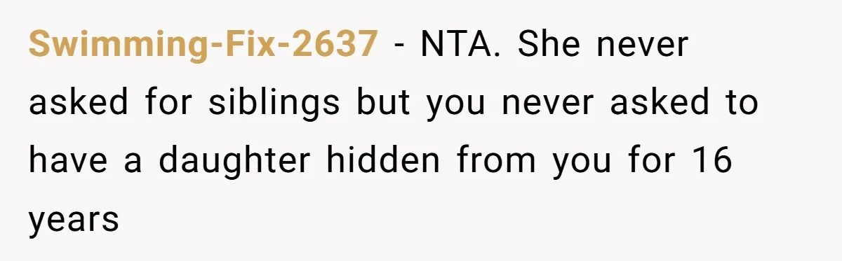 Swimming-Fix-2637 − NTA. She never asked for siblings but you never asked to have a daughter hidden from you for 16 years