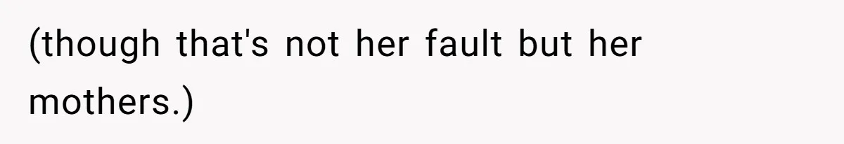 (though that's not her fault but her mothers.)