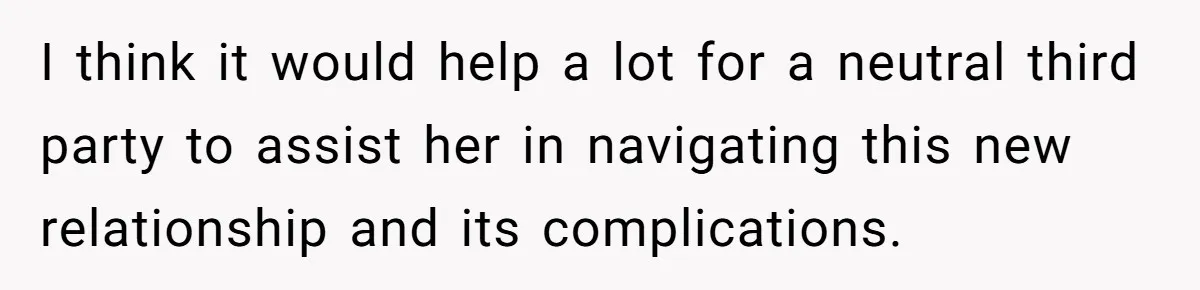 I think it would help a lot for a neutral third party to assist her in navigating this new relationship and its complications.