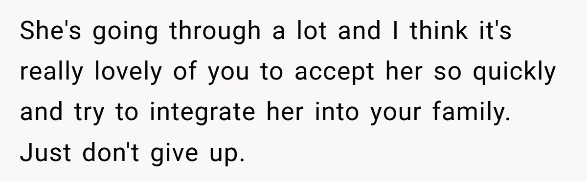She's going through a lot and I think it's really lovely of you to accept her so quickly and try to integrate her into your family. Just don't give up.