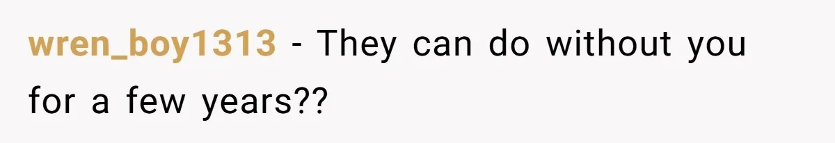 wren_boy1313 − They can do without you for a few years??