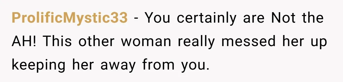ProlificMystic33 − You certainly are Not the AH! This other woman really messed her up keeping her away from you.