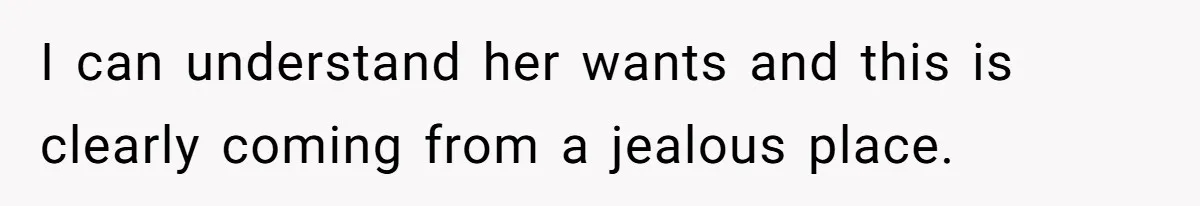 I can understand her wants and this is clearly coming from a jealous place.