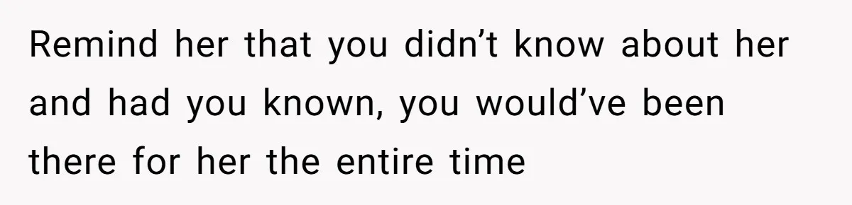 Remind her that you didn’t know about her and had you known, you would’ve been there for her the entire time